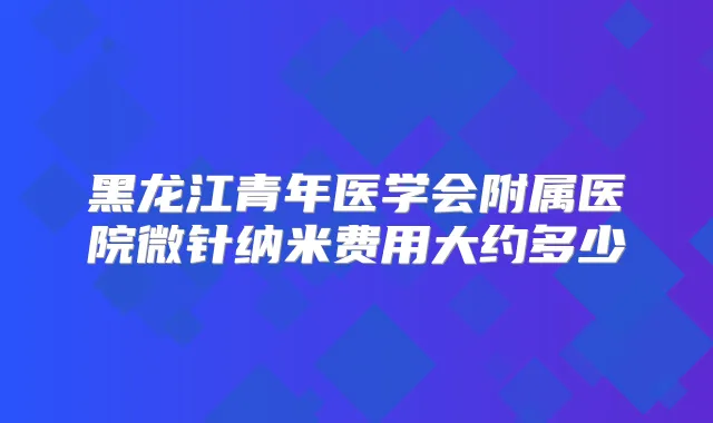 黑龙年医学会附属医院微针纳米费用大约多少
