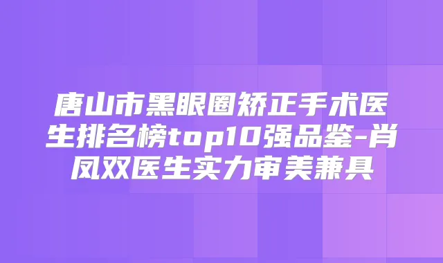 唐山市黑眼圈矫正手术医生排名榜top10强品鉴-肖凤双医生实力审美兼具
