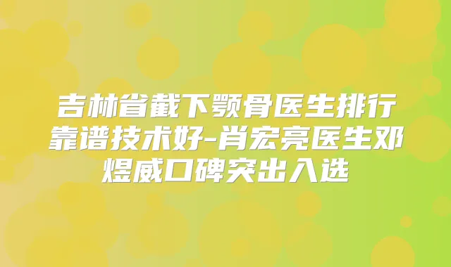 吉林省截下颚骨医生排行靠谱技术好-肖宏亮医生邓煜威口碑突出入选