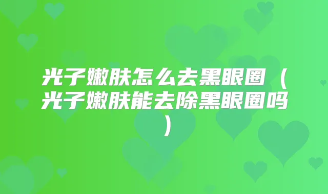 光子嫩肤怎么去黑眼圈(光子嫩肤能去除黑眼圈吗)