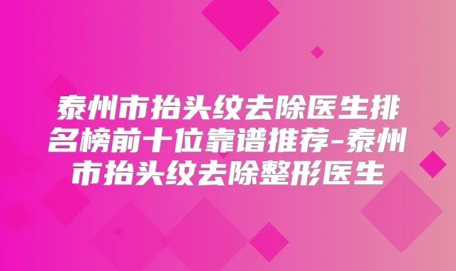 泰州市抬头纹去除医生排名榜前十位靠谱推荐-泰州市抬头纹去除整形医生