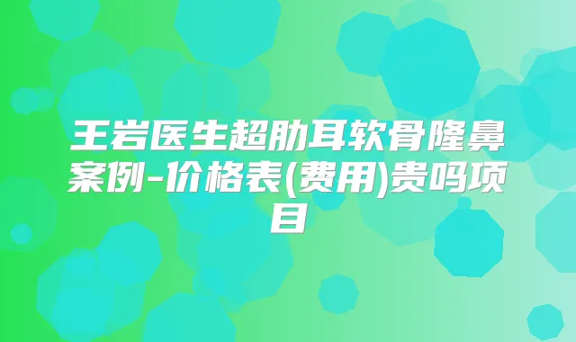 王岩医生超肋耳软骨隆鼻案例-价格表(费用)贵吗项目