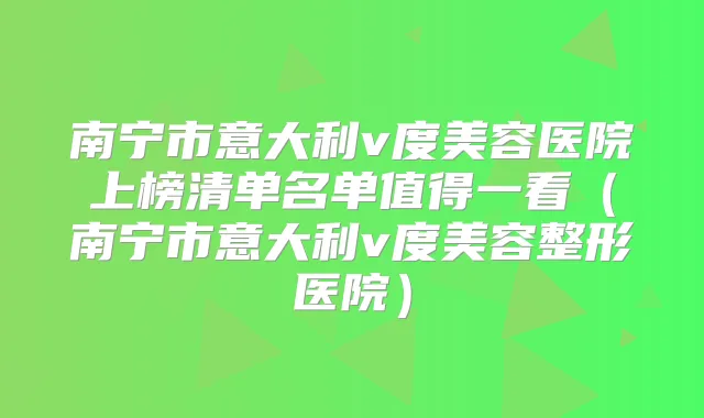 南宁市意大利v度美容医院上榜清单名单值得一看（南宁市意大利v度美容整形医院）