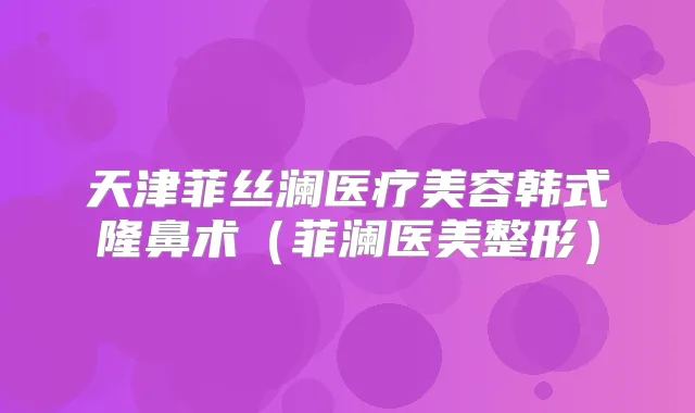天津菲丝澜医疗美容韩式隆鼻术(菲澜医美整形)