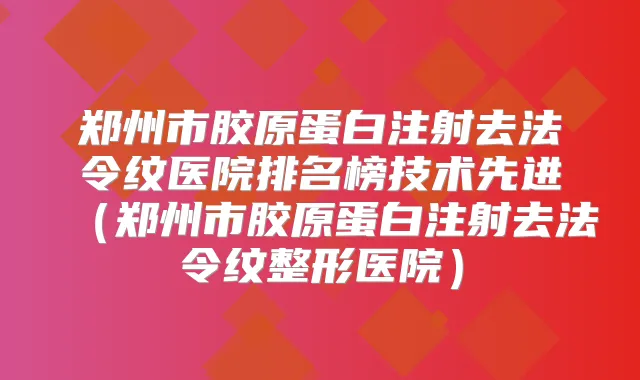 郑州市胶原蛋白注射去法令纹医院排名榜技术先进（郑州市胶原蛋白注射去法令纹整形医院）