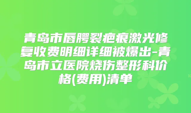 青岛市唇腭裂疤痕激光修复收费明细详细被爆出-青岛市立医院烧伤整形科价格(费用)清单