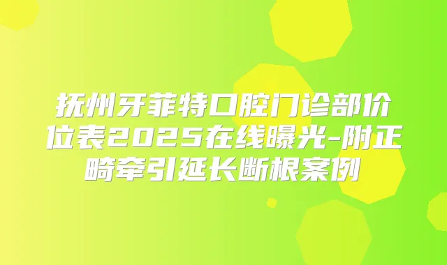 抚州牙菲特口腔门诊部价位表2025在线曝光-附正畸牵引延长断根案例