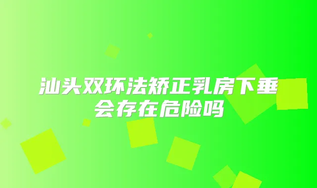 汕头双环法矫正乳房下垂会存在危险吗