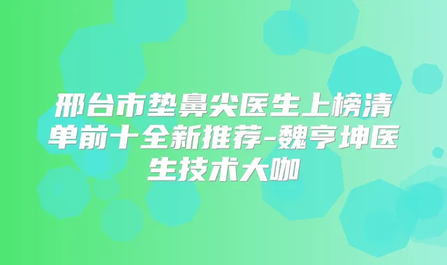 邢台市垫鼻尖医生上榜清单前十全新推荐-魏亨坤医生技术大咖