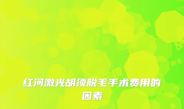 红河激光胡须脱毛手术费用的因素