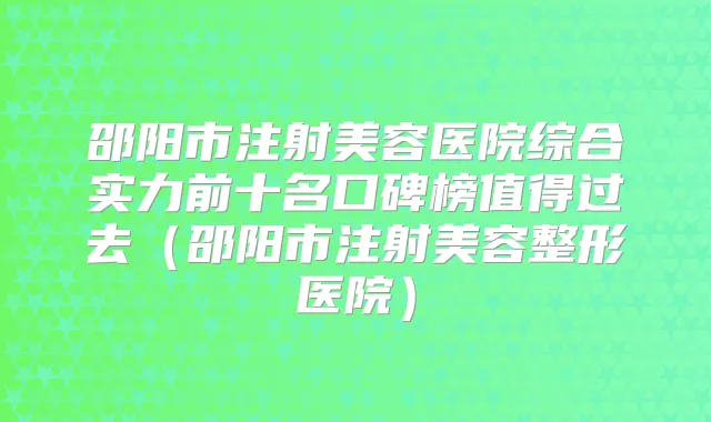 邵阳市注射美容医院综合实力前十名口碑榜值得过去（邵阳市注射美容整形医院）