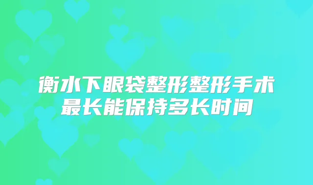 衡水下眼袋整形整形手术长能保持多长时间