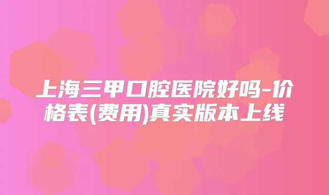 上海三甲口腔医院好吗-价格表(费用)真实版本上线