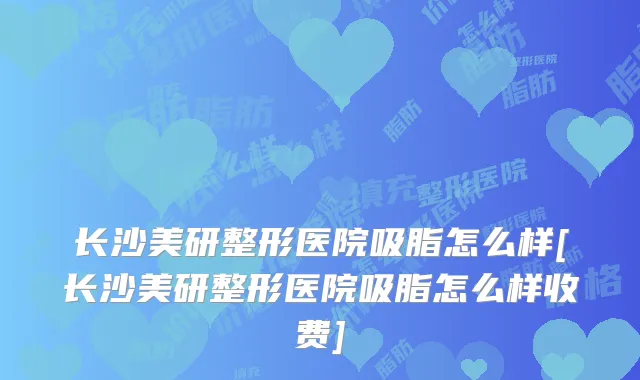 长沙美研整形医院吸脂怎么样[长沙美研整形医院吸脂怎么样收费]