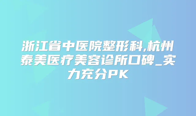 浙江省中医院整形科,杭州泰美医疗美容诊所口碑_实力充分PK