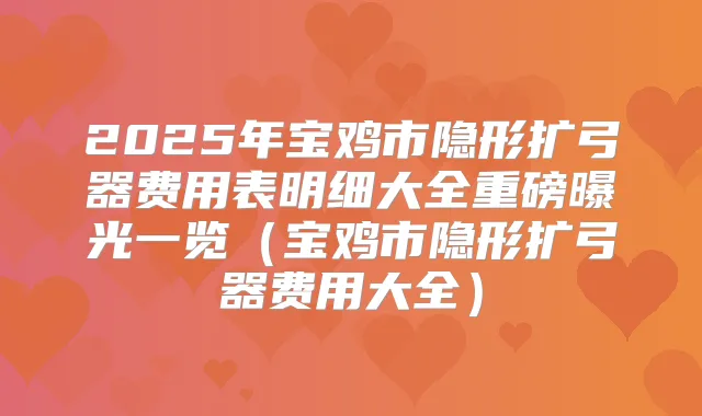2025年宝鸡市隐形扩弓器费用表明细大全重磅曝光一览(宝鸡市隐形扩弓器费用大全)