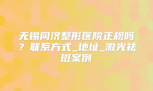 无锡同济整形医院正规吗?联系方式_地址_激光祛斑案例