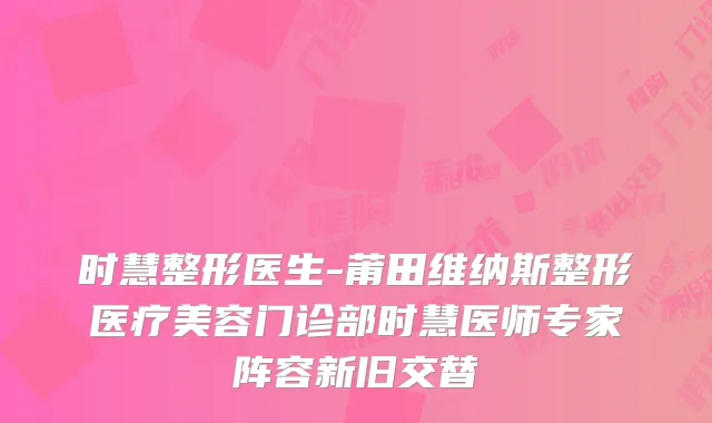 时慧整形医生-莆田维纳斯整形医疗美容门诊部时慧医师专家阵容新旧交替