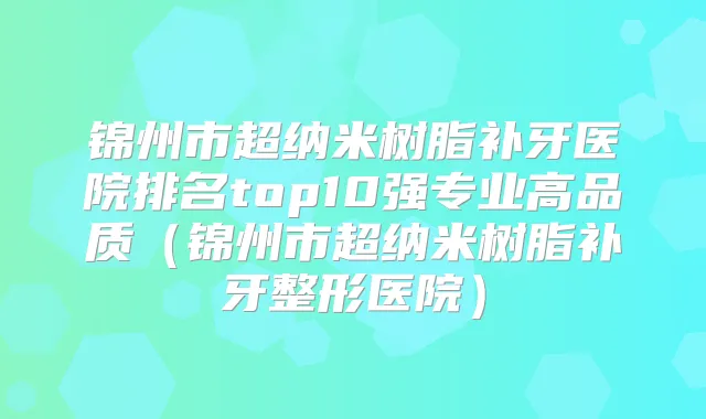 锦州市超纳米树脂补牙医院排名top10强专业高品质(锦州市超纳米树脂补牙整形医院)