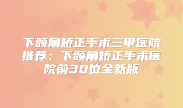 下颌角矫正手术三甲医院推荐：下颌角矫正手术医院前30位全新版
