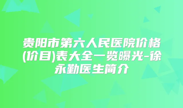 贵阳市第六人民医院价格(价目)表大全一览曝光-徐永勤医生简介