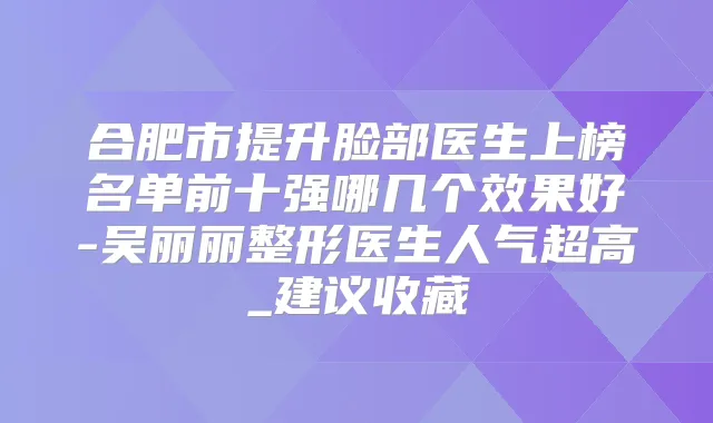 合肥市提升脸部医生上榜名单前十强哪几个效果好-吴丽丽整形医生人气超高_建议收藏