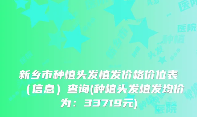 新乡市种植头发植发价格价位表（信息）查询(种植头发植发均价为：33719元)
