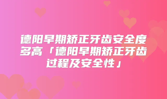 德阳早期矫正牙齿安全度多高「德阳早期矫正牙齿过程及安全性」