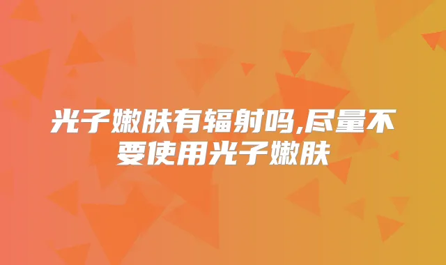 光子嫩肤有辐射吗,尽量不要使用光子嫩肤