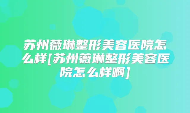 苏州薇琳整形美容医院怎么样[苏州薇琳整形美容医院怎么样啊]