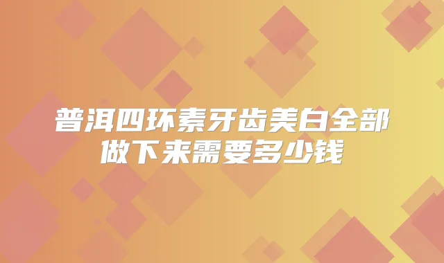 普洱四环素牙齿美白全部做下来需要多少钱