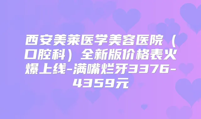 西安美莱医学美容医院（口腔科）全新版价格表火爆上线-满嘴烂牙3376-4359元