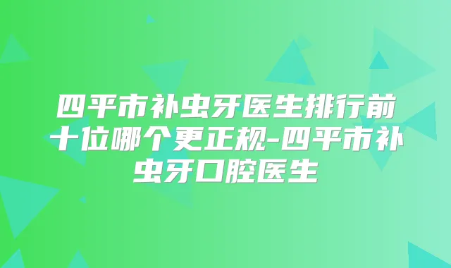 四平市补虫牙医生排行前十位哪个更正规-四平市补虫牙口腔医生