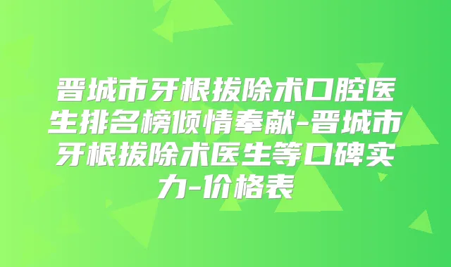 晋城市牙根拔除术口腔医生排名榜倾情奉献-晋城市牙根拔除术医生等口碑实力-价格表