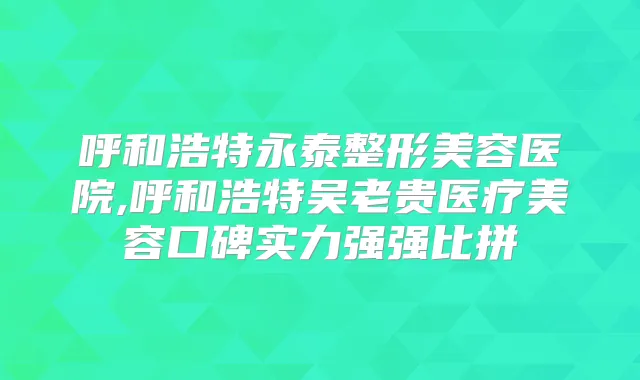 呼和浩特永泰整形美容医院,呼和浩特吴老贵医疗美容口碑实力强强比拼