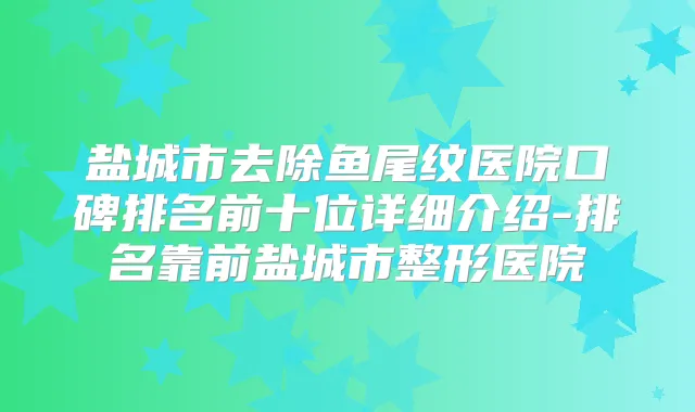 盐城市去除鱼尾纹医院口碑排名前十位详细介绍-排名靠前盐城市整形医院