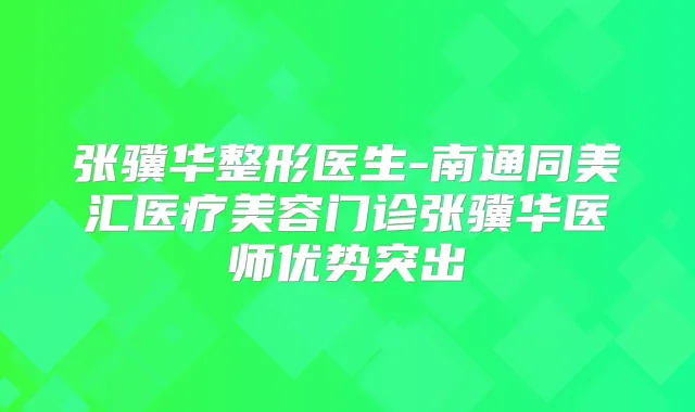 张骥华整形医生-南通同美汇医疗美容门诊张骥华医师优势突出