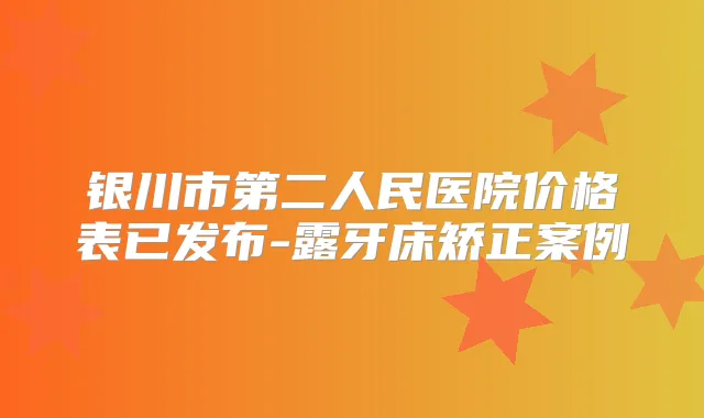 银川市第二人民医院价格表已发布-露牙床矫正案例