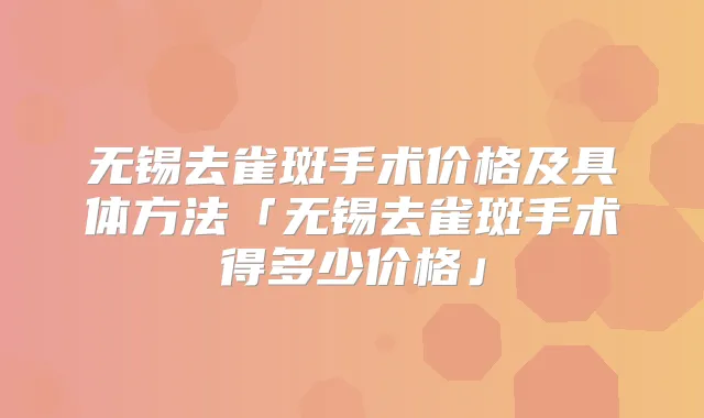 无锡去雀斑手术价格及具体方法「无锡去雀斑手术得多少价格」