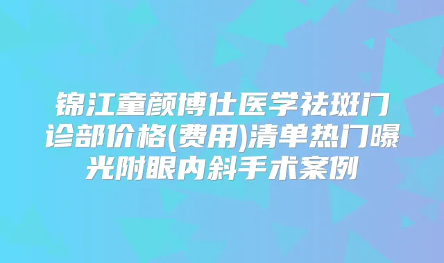 锦江童颜博仕医学祛斑门诊部价格(费用)清单热门曝光附眼内斜手术案例