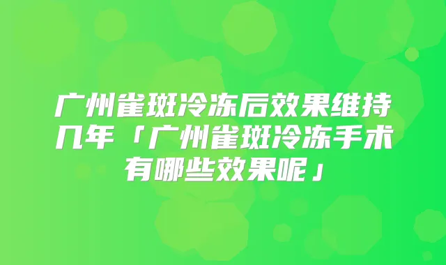 广州雀斑冷冻后效果维持几年「广州雀斑冷冻手术有哪些效果呢」