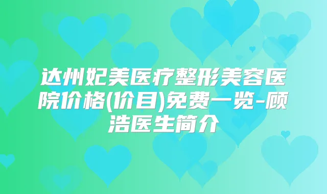 达州妃美医疗整形美容医院价格(价目)免费一览-顾浩医生简介