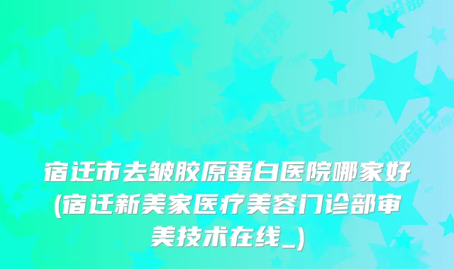 宿迁市去皱胶原蛋白医院哪家好(宿迁新美家医疗美容门诊部审美技术在线_)