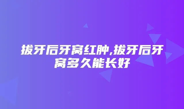 拔牙后牙窝红肿,拔牙后牙窝多久能长好