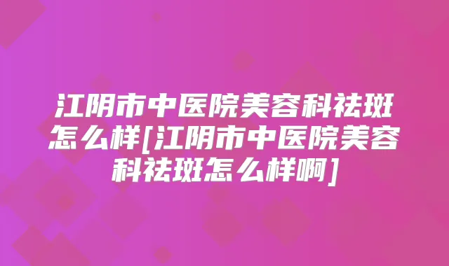 江阴市中医院美容科祛斑怎么样[江阴市中医院美容科祛斑怎么样啊]