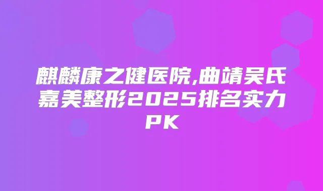 麒麟康之健医院,曲靖吴氏嘉美整形2025排名实力PK