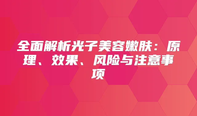 全面解析光子美容嫩肤:原理、效果、风险与注意事项