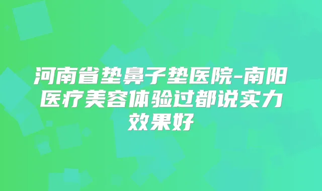 河南省垫鼻子垫医院-南阳医疗美容体验过都说实力效果好