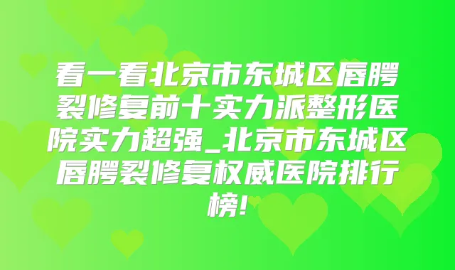 看一看北京市东城区唇腭裂修复前十实力派整形医院实力超强_北京市东城区唇腭裂修复医院排行榜!