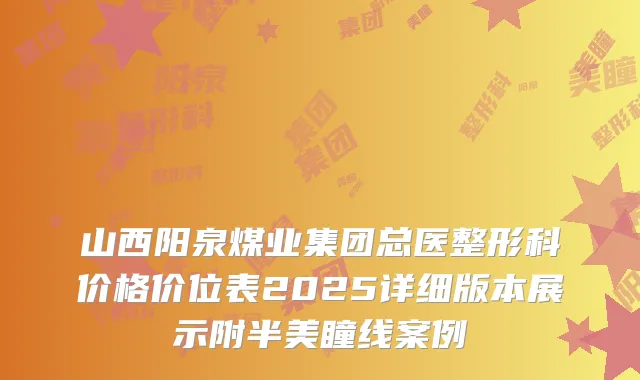 山西阳泉煤业集团总医整形科价格价位表2025详细版本展示附半美瞳线案例